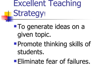 Excellent Teaching
Strategy!
 To generate ideas on a
  given topic.
 Promote thinking skills of

  students.
 Eliminate fear of failures.
 