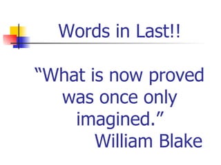 Words in Last!!

“What is now proved
  was once only
    imagined.”
       William Blake
 