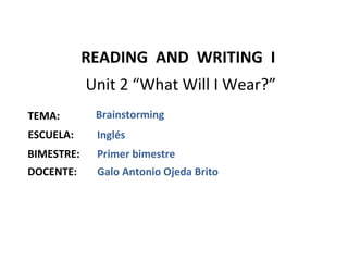 READING AND WRITING I
            Unit 2 “What Will I Wear?”
TEMA:        Brainstorming
ESCUELA:     Inglés
BIMESTRE:    Primer bimestre
DOCENTE:     Galo Antonio Ojeda Brito
 