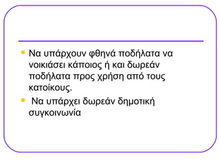  Να υπάρχουν φθηνά ποδήλατα να
 νοικιάσει κάποιος ή και δωρεάν
 ποδήλατα προς χρήση από τους
 κατοίκους.
 Να υπάρχει δωρεάν δημοτική
 συγκοινωνία
 