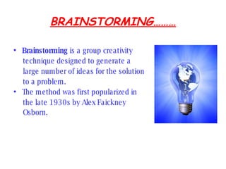 BRAINSTORMING……… Brainstorming is a group creativity technique designed to generate a large number of ideas for the solution to a problem. The method was first popularized in the late 1930s by Alex Faickney Osborn.