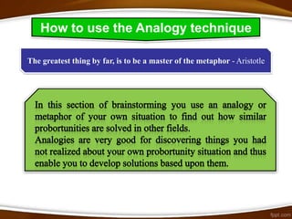 How to use the Analogy technique

The greatest thing by far, is to be a master of the metaphor - Aristotle
 