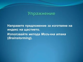 Направете предложение за изготвяне на
индекс на щастието.
Използвайте метода Мозъчна атака
(Brainstorming).

 