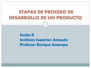 ETAPAS DE PROCESO DE
DESARROLLO DE UN PRODUCTO

Sesión II
Instituto Superior: Amauta
Profesor: Enrique Anampa

 