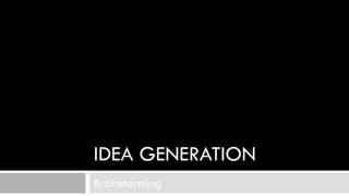 IDEA GENERATION
Brainstorming
 