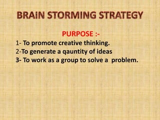PURPOSE :-
1- To promote creative thinking.
2-To generate a qauntity of ideas
3- To work as a group to solve a problem.
 