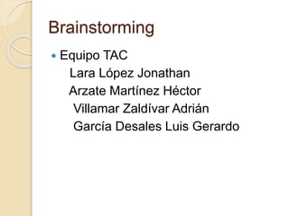 Brainstorming
 Equipo TAC
Lara López Jonathan
Arzate Martínez Héctor
Villamar Zaldívar Adrián
García Desales Luis Gerardo
 
