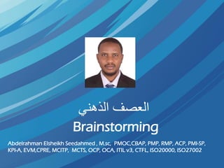 ‫الذهني‬ ‫العصف‬
Brainstorming
Abdelrahman Elsheikh Seedahmed , M.sc, PMOC,CBAP, PMP, RMP, ACP, PMI-SP,
KPI-A, EVM,CPRE, MCITP, MCTS, OCP, OCA, ITIL v3, CTFL, ISO20000, ISO27002
 