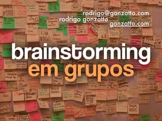 brainstorming
em grupos
 
rodrigo@gonzatto.com
rodrigo gonzatto
gonzatto.com
brainstorming
em grupos
 