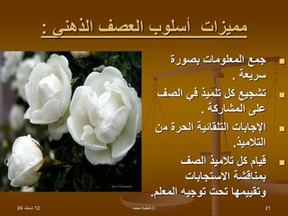 12
،‫شباط‬
24 ‫د‬
/
‫محمد‬ ‫فاطمة‬ 21
‫مميزات‬
‫الذهني‬ ‫العصف‬ ‫أسلوب‬
:

‫بصورة‬ ‫المعلومات‬ ‫جمع‬
‫سريعة‬
.

‫الص‬ ‫في‬ ‫تلميذ‬ ‫كل‬ ‫تشجيع‬
‫ف‬
‫المشاركة‬ ‫على‬
.

‫م‬ ‫الحرة‬ ‫التلقائية‬ ‫اإلجابات‬
‫ن‬
‫التالميذ‬
.

‫الصف‬ ‫تالميذ‬ ‫كل‬ ‫قيام‬
‫االستجابات‬ ‫بمناقشة‬
‫المع‬ ‫توجيه‬ ‫تحت‬ ‫وتقييمها‬
‫لم‬
.
 