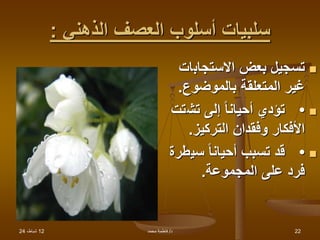 12
،‫شباط‬
24 ‫د‬
/
‫محمد‬ ‫فاطمة‬ 22
‫الذهني‬ ‫العصف‬ ‫أسلوب‬ ‫سلبيات‬
:

‫االستجاب‬ ‫بعض‬ ‫تسجيل‬
‫ات‬
‫بالموضوع‬ ‫المتعلقة‬ ‫غير‬
.

•
‫تش‬ ‫إلى‬ ً‫ا‬‫أحيان‬ ‫تؤدي‬
‫تت‬
‫التركيز‬ ‫وفقدان‬ ‫األفكار‬
.

•
‫سي‬ ً‫ا‬‫أحيان‬ ‫تسبب‬ ‫قد‬
‫طرة‬
‫المجموعة‬ ‫على‬ ‫فرد‬
.
 