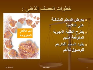 12
،‫شباط‬
24 ‫د‬
/
‫محمد‬ ‫فاطمة‬ 9
‫الذهني‬ ‫العصف‬ ‫خطوات‬
:

‫المشكلة‬ ‫المعلم‬ ‫يعرض‬
‫التالميذ‬ ‫على‬

‫األجوبة‬ ‫الطلبة‬ ‫يطرح‬
‫منهم‬ ‫المتوقعة‬

‫أفكارهم‬ ‫المعلم‬ ‫يقود‬
‫لألهم‬ ‫للوصول‬
‫األفكار‬ ‫أهم‬
‫المطروحة‬
 