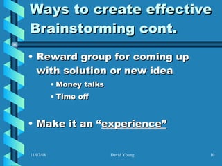 Ways to create effective Brainstorming cont. Reward group for coming up with solution or new idea Money talks Time off Make it an “ experience” 