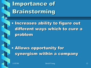 Importance of Brainstorming Increases ability to figure out different ways which to cure a problem Allows opportunity for synergism within a company 