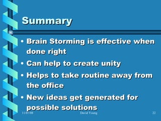 Summary Brain Storming is effective when done right Can help to create unity Helps to take routine away from the office New ideas get generated for possible solutions 