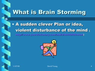 What is Brain Storming  A sudden clever Plan or idea, violent disturbance of the mind  ( http://www.yourdictionary.com/ahd/b/b0449500.html ) 