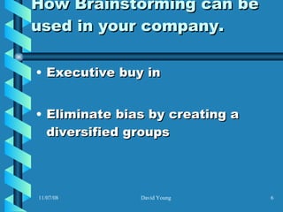How Brainstorming can be used in your company. Executive buy in Eliminate bias by creating a diversified groups 