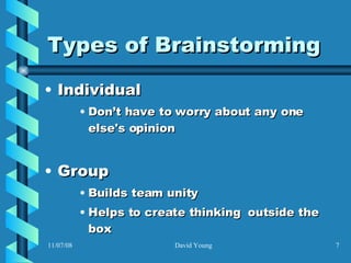 Types of Brainstorming Individual Don’t have to worry about any one else's opinion Group Builds team unity  Helps to create thinking  outside the box 