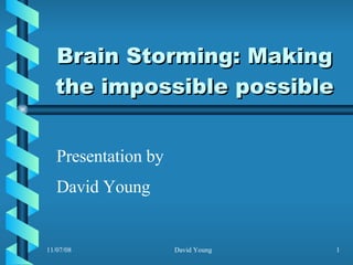 Brain Storming: Making the impossible possible Presentation by David Young 