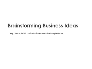 Brainstorming Business Ideas
key concepts for business innovators & entrepreneurs
 