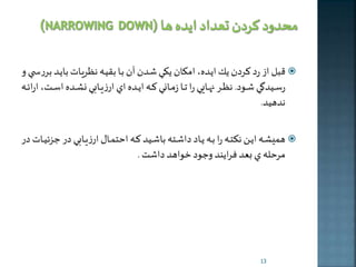 قبل از رد كردن ير ايهده، امرهان يرهي شهدن آن بها بقيهه نظريهات بايهد برربه ي و  
رسهههيدگي شهههود. نظهههر نهههها ي را تههها زمهههاني كهههه اخهههده اي ارزيهههابي نلهههده اسهههت، ارائهههه 
ندهید. 
هميلههه ايههن نكتههه را بههه يههاد داشههته باشههيد كههه احتمههال ارزيههابي در ج زئيههات در  
مرحله ي بعد فرايند وجود خواهد داشت . 
13 
 