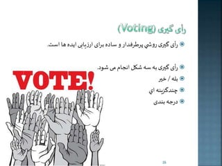 رأی گيری روش ي پرطرفدار و ساده برای ارزیاب اخده ها است.  
رأی گيری به سه شکل انجام م شود.  
بله / خير  
ندگزينه اي  
درجه بندی  
16 
 