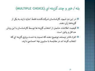 در اين دو شيوه، كارشناسان شرکت کننده فقی اجازه دارند به خک از  
گزینه ها رأی دهند. 
کیفیت اطلاعات حاصل از انت ا گزينه ها توسی كارشناسان با اين روش  
حداقل و پائين است. 
افراد قادر نیستند توضيح دهند كه نسبت به شدت برتري گزينه اي كه  
انت ا كرده اند در مقايسه با سايرين ه احساب ي دارند. 
19 
 