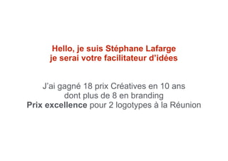Hello, je suis Stéphane Lafarge
je serai votre facilitateur d’idées
J’ai gagné 18 prix Créatives en 10 ans
dont plus de 8 en branding
Prix excellence pour 2 logotypes à la Réunion
 