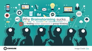 Why Brainstorming sucks…
or ﬁnding better approach in group thinking
Image Credit: Clix
 