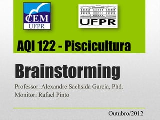 AQI 122 - Piscicultura

Brainstorming
Professor: Alexandre Sachsida Garcia, Phd.
Monitor: Rafael Pinto


                                    Outubro/2012
 