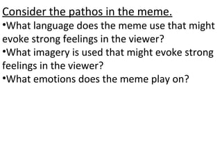 Consider the pathos in the meme.
•What language does the meme use that might
evoke strong feelings in the viewer?
•What imagery is used that might evoke strong
feelings in the viewer?
•What emotions does the meme play on?
 