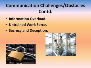 Communication Challenges/Obstacles
Contd.
• Information Overload.
• Untrained Work Force.
• Secrecy and Deception.

 