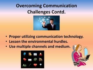 Overcoming Communication
Challenges Contd.

• Proper utilizing communication technology.
• Lessen the environmental hurdles.
• Use multiple channels and medium.

 