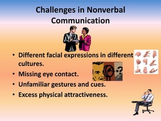 Challenges in Nonverbal
Communication

• Different facial expressions in different
cultures.
• Missing eye contact.
• Unfamiliar gestures and cues.
• Excess physical attractiveness.

 