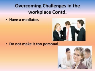 Overcoming Challenges in the
workplace Contd.
• Have a mediator.

• Do not make it too personal.

 