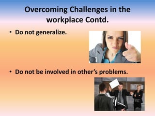 Overcoming Challenges in the
workplace Contd.
• Do not generalize.

• Do not be involved in other’s problems.

 