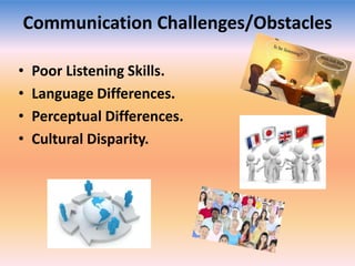 Communication Challenges/Obstacles
•
•
•
•

Poor Listening Skills.
Language Differences.
Perceptual Differences.
Cultural Disparity.

 