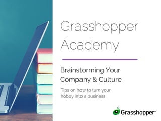 Grasshopper
Academy
Tips on how to turn your
hobby into a business
Brainstorming Your
Company & Culture
 