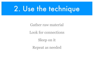 2. Use the technique

    Gather raw material

    Look for connections

         Sleep on it

     Repeat as needed
 