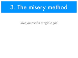 3. The misery method

   Give yourself a tangible goal
 