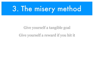 3. The misery method

    Give yourself a tangible goal

 Give yourself a reward if you hit it
 