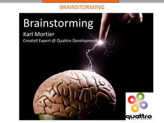 BRAINSTORMING 
Brainstorming 
Karl Mortier 
Creatief Expert @ Quattro Development 
 