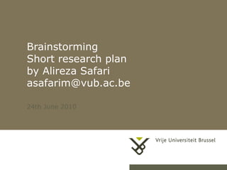 Brainstorming
Short research plan
by Alireza Safari
asafarim@vub.ac.be

24th June 2010




                      1
 