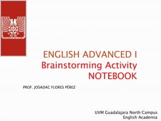 ENGLISH ADVANCED I Brainstorming ActivityNOTEBOOK PROF. JOSADAC FLORES PÉREZ UVM Guadalajara North Campus                        English Academia 