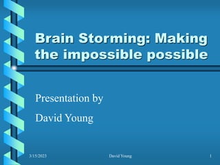 3/15/2023 David Young 1
Brain Storming: Making
the impossible possible
Presentation by
David Young
 