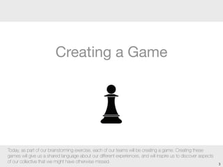 Today, as part of our brainstorming exercise, each of our teams will be creating a game. Creating these
games will give us...