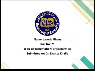 Name: Javeria Ghaus
Roll No: 21
Topic of presentation: Brainstorming
Submitted to: Dr. Shaista Khalid
 