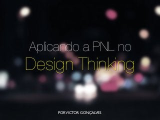 Aplicando a PNL no
Design Thinking
PORVICTOR GONÇALVES
 