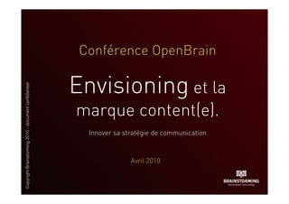 Conférence OpenBrain

                                                       Envisioning et la
Copyright Brainstorming 2010 - document confidentiel




                                                       marque content(e).
                                                         Innover sa stratégie de communication



                                                                      Avril 2010
 
