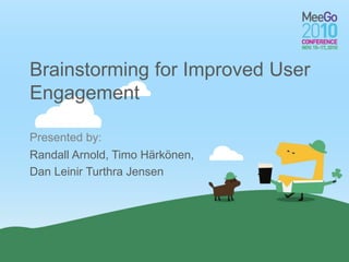 Presented by:
Brainstorming for Improved User
Engagement
Randall Arnold, Timo Härkönen,
Dan Leinir Turthra Jensen
 